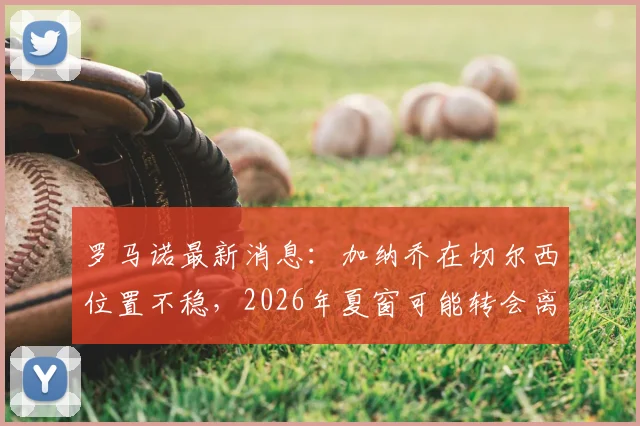 罗马诺最新消息：加纳乔在切尔西位置不稳，2026年夏窗可能转会离队，未来去向分析