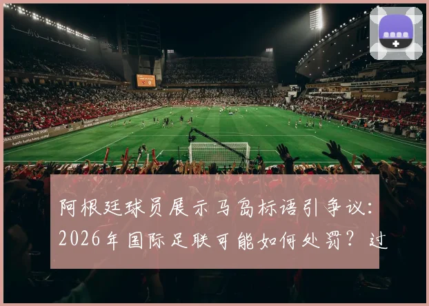 阿根廷球员展示马岛标语引争议：2026年国际足联可能如何处罚？过往案例深度盘点