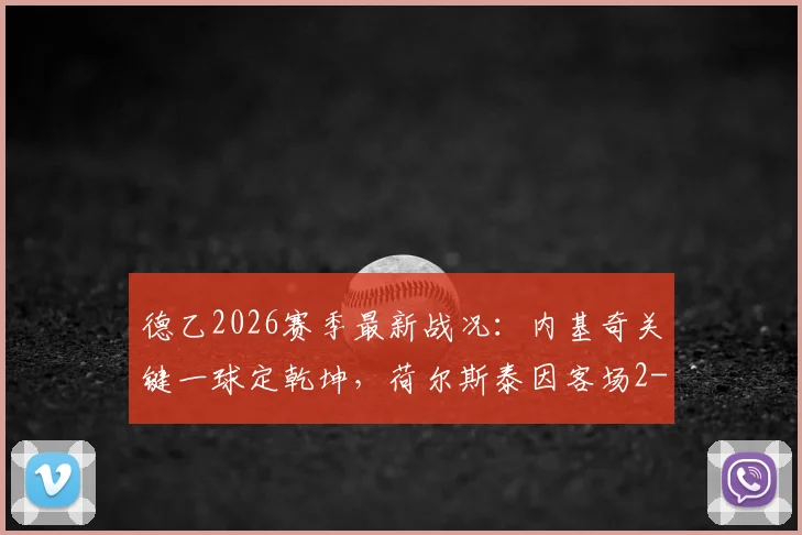 德乙2026赛季最新战况：内基奇关键一球定乾坤，荷尔斯泰因客场2-1力克杜塞尔多夫，实时积分榜排名变动分析