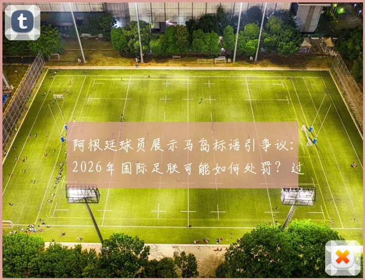 阿根廷球员展示马岛标语引争议：2026年国际足联可能如何处罚？过往案例深度盘点