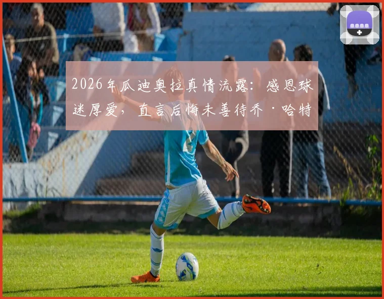 2026年瓜迪奥拉真情流露：感恩球迷厚爱，直言后悔未善待乔·哈特，曼城旧将现状引热议