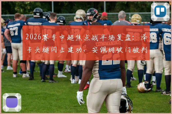 2026赛季中超焦点战半场复盘：泽卡头槌闪击建功，安佩姆破门被判无效，上海海港主场暂0-1落后山东泰山