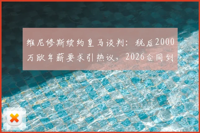 维尼修斯续约皇马谈判:税后2000万欧年薪要求引热议,2026合同到期前景深度剖析