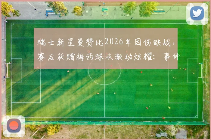 瑞士新星曼赞比2026年因伤缺战,赛后获赠梅西球衣激动炫耀:事件细节、伤情分析及现场图片全览