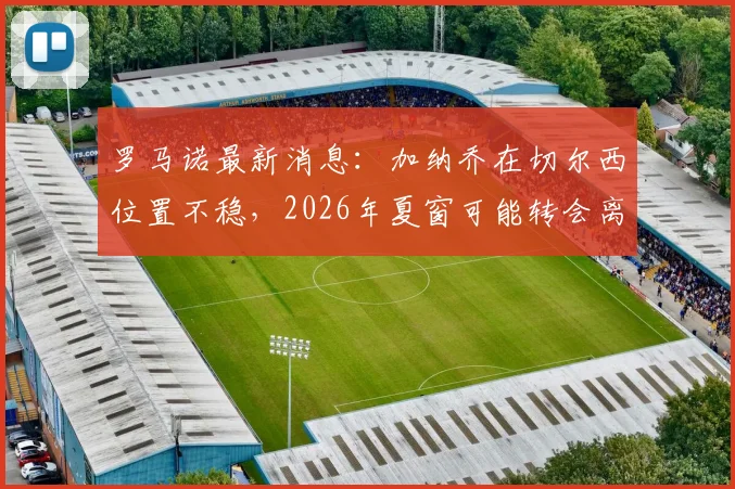 罗马诺最新消息：加纳乔在切尔西位置不稳，2026年夏窗可能转会离队，未来去向分析