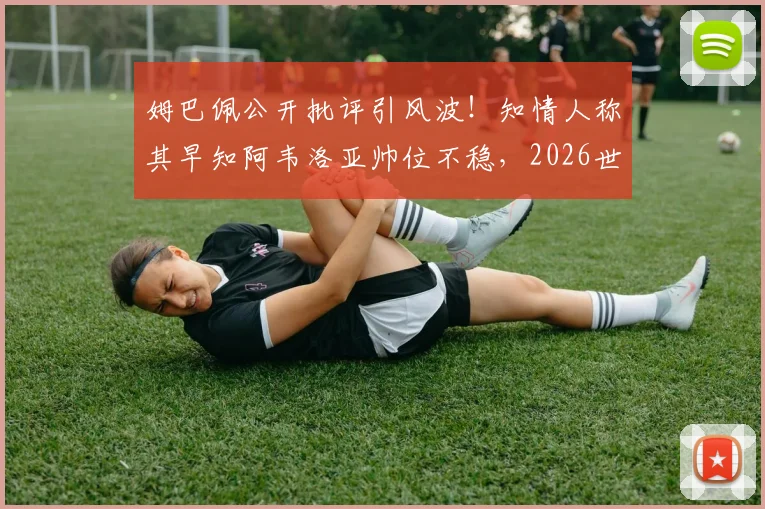 姆巴佩公开批评引风波!知情人称其早知阿韦洛亚帅位不稳,2026世界杯前西班牙帅位动荡再起