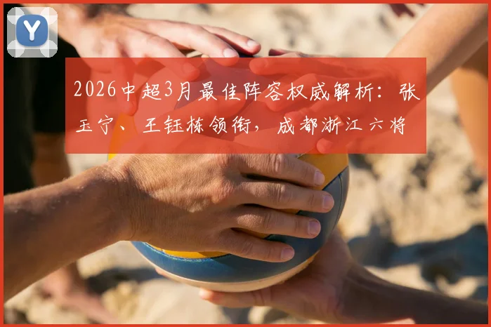 2026中超3月最佳阵容权威解析：张玉宁、王钰栋领衔，成都浙江六将谁表现更亮眼？