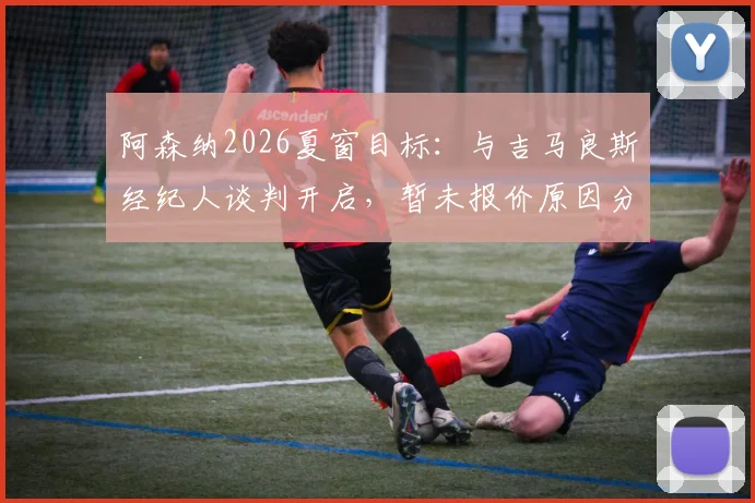 阿森纳2026夏窗目标：与吉马良斯经纪人谈判开启，暂未报价原因分析与球员适配性探讨