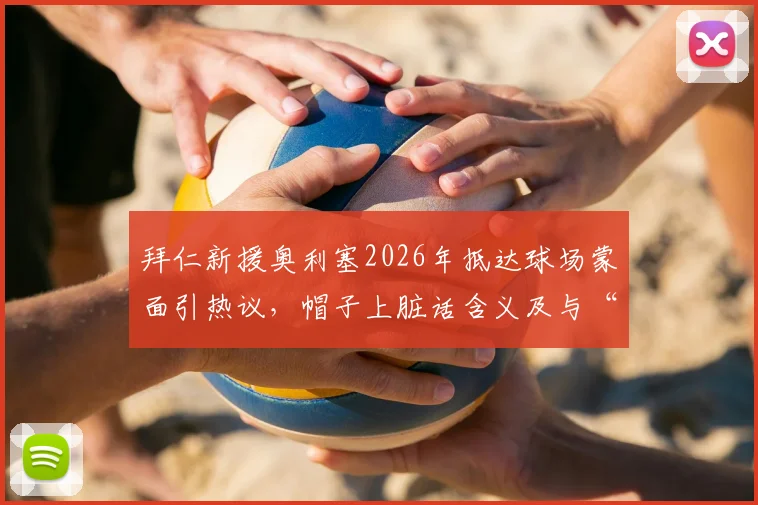 拜仁新援奥利塞2026年抵达球场蒙面引热议，帽子上脏话含义及与“嘉豪”关系解读