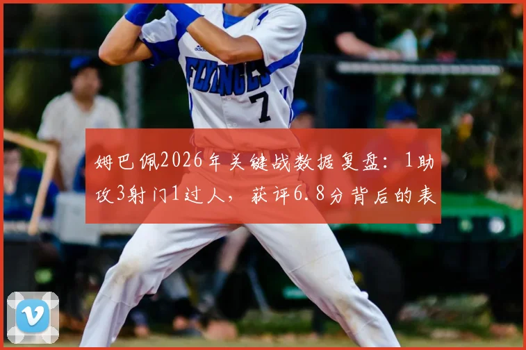 姆巴佩2026年关键战数据复盘:1助攻3射门1过人,获评6.8分背后的表现与争议