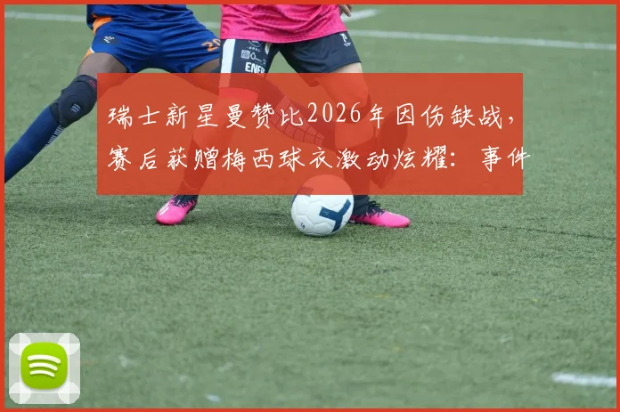 瑞士新星曼赞比2026年因伤缺战,赛后获赠梅西球衣激动炫耀:事件细节、伤情分析及现场图片全览