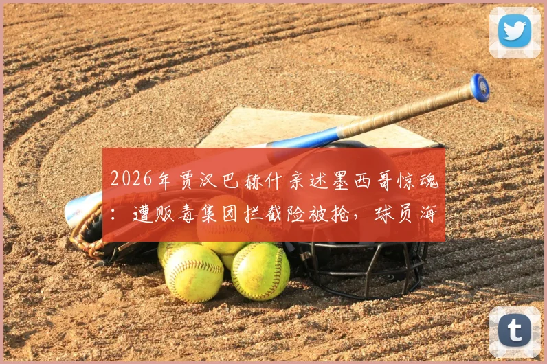2026年贾汉巴赫什亲述墨西哥惊魂：遭贩毒集团拦截险被抢，球员海外安全引深思
