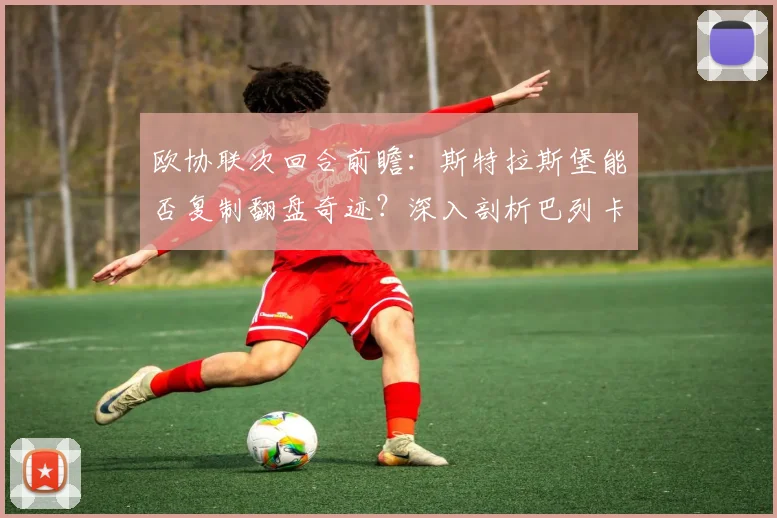 欧协联次回合前瞻:斯特拉斯堡能否复制翻盘奇迹?深入剖析巴列卡诺2026赛季后防线隐忧
