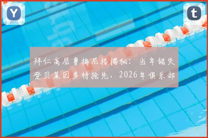 拜仁高层鲁梅尼格揭秘:当年错失登贝莱因多特抢先,2026年俱乐部坚决留下奥利塞不放人