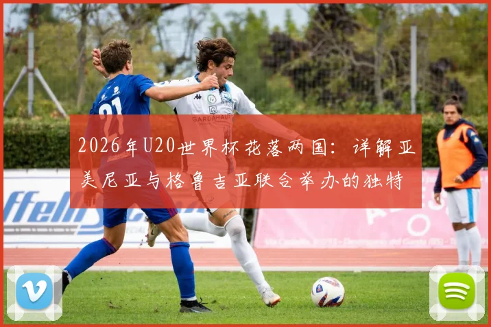 2026年U20世界杯花落两国:详解亚美尼亚与格鲁吉亚联合举办的独特优势与深远影响